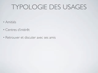TYPOLOGIE DES USAGES

• Amitiés

• Centres   d’intérêt

• Retrouver   et discuter avec ses amis
 