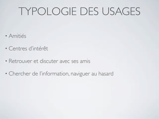 TYPOLOGIE DES USAGES

• Amitiés

• Centres   d’intérêt

• Retrouver   et discuter avec ses amis

• Chercher    de l’information, naviguer au hasard
 