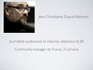 Jean-Christophe Dupuis-Rémond




Journaliste audiovisuel et internet, rédacteur et JRI

   Community-manager de France 3 Lorraine
 