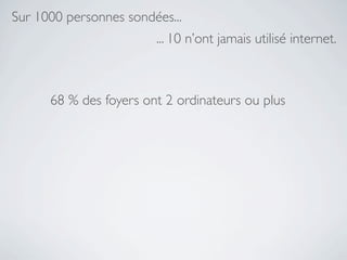 Sur 1000 personnes sondées...
                        ... 10 n’ont jamais utilisé internet.



      68 % des foyers ont 2 ordinateurs ou plus
 