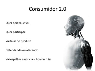 Consumidor 2.0Quer opinar...e vaiQuer participarVai falar do produtoDefendendo ou atacandoVai espalhar a noticia – boa ou ruim