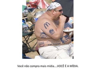 Você não compra mais mídia....VOCÊ É A MÍDIA.