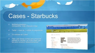 Cases - StarbucksMyStarbucksideas– Compartilhe, Vote, Discuta e VejaTwiter– mais de 1 milhão de seguidores15 milhões de “Likes”“Não usar essas contas para empurrar ofertas ou vendas, ao invés disso usá-las para construir relacionamentos."