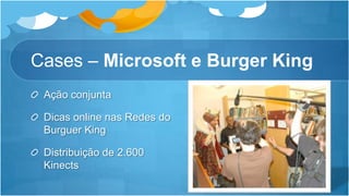 Cases – Microsoft e Burger KingAção conjuntaDicas online nas Redes do Burguer KingDistribuição de 2.600 Kinects