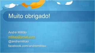 Muito obrigado!André Militãomilitao@gmail.com@andremilitaofacebook.com/andremilitao