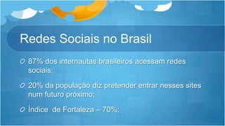 Redes Sociais no Brasil 87% dos internautas brasileiros acessam redes sociais;20% da população diz pretender entrar nesses sites num futuro próximo;Índice  de Fortaleza – 70%;