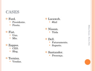 CASES Ford. Presidente. Fiesta. Fiat. Uno. Mio. Zappos. CEO. Blog. Tecnisa. Vendas. Locaweb. #fail Nissan. Tiida Dell. Faturamento. Suporte. Santander. Presença. Mídias Sociais - Hercio Neto 