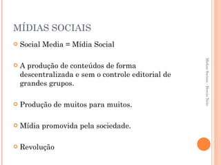 MÍDIAS SOCIAIS Social Media = Mídia Social A produção de conteúdos de forma descentralizada e sem o controle editorial de grandes grupos. Produção de muitos para muitos. Mídia promovida pela sociedade. Revolução Mídias Sociais - Hercio Neto 