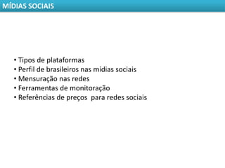 MÍDIAS SOCIAIS




   • Tipos de plataformas
   • Perfil de brasileiros nas mídias sociais
   • Mensuração nas redes
   • Ferramentas de monitoração
   • Referências de preços para redes sociais
 