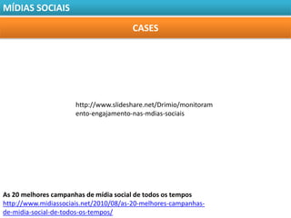 MÍDIAS SOCIAIS

                                       CASES




                      http://www.slideshare.net/Drimio/monitoram
                      ento-engajamento-nas-mdias-sociais




As 20 melhores campanhas de mídia social de todos os tempos
http://www.midiassociais.net/2010/08/as-20-melhores-campanhas-
de-midia-social-de-todos-os-tempos/
 