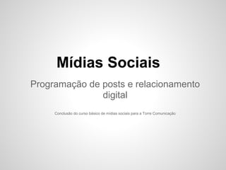 Mídias Sociais
Programação de posts e relacionamento
               digital
     Conclusão do curso básico de mídias sociais para a Torre Comunicação
 