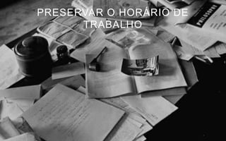 PRESERVAR O HORÁRIO DE
      TRABALHO
 