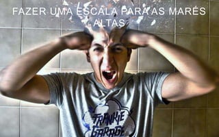 FAZER UMA ESCALA PARA AS MARÉS
            ALTAS
 