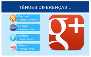 TÊNUES DIFERENÇAS…

Feedcast
• Blogger, Wordpress


Livecast
• Facebook, Orkut


Mindcast
• Twitter, Tumblr


Videocast
• Youtube, Vimeo
 