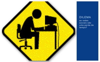 DILEMA
as redes
sociais são
uma perda de
tempo?
 