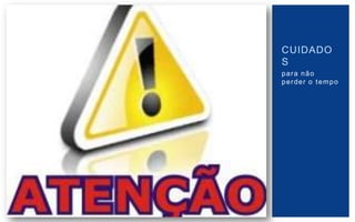 CUIDADO
S
para não
perder o tempo
 