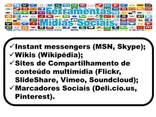 Instant messengers (MSN, Skype);
Wikis (Wikipédia);
Sites de Compartilhamento de
conteúdo multimídia (Flickr,
SlideShare, Vimeo, Soundcloud);
Marcadores Sociais (Deli.cio.us,
Pinterest).
 