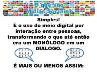 Simples!
É o uso do meio digital por
interação entre pessoas,
transformando o que até então
era um MONÓLOGO em um
DIÁLOGO.
É MAIS OU MENOS ASSIM:
 
