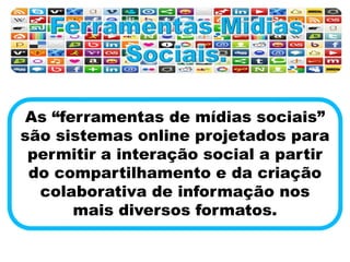 As “ferramentas de mídias sociais”
são sistemas online projetados para
permitir a interação social a partir
do compartilhamento e da criação
colaborativa de informação nos
mais diversos formatos.
 