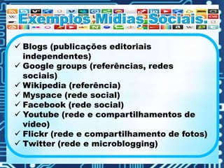  Blogs (publicações editoriais
independentes)
 Google groups (referências, redes
sociais)
 Wikipedia (referência)
 Myspace (rede social)
 Facebook (rede social)
 Youtube (rede e compartilhamentos de
vídeo)
 Flickr (rede e compartilhamento de fotos)
 Twitter (rede e microblogging)
 