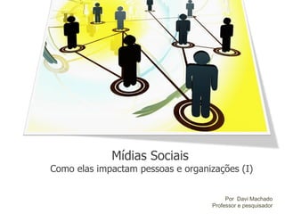 Mídias Sociais Como elas impactam pessoas e organizações (I) Por  Davi Machado Professor e pesquisador 
