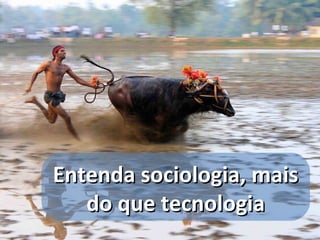 Entenda sociologia, mais
   do que tecnologia
 