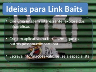 Ideias para Link Baits
• Crie uma imagem interessante: explore dos
  infográficos

• Crie um aplicativo ou ferramenta que os
  outros possam compartilhar

• Escreva informações valiosas, seja especialista
 