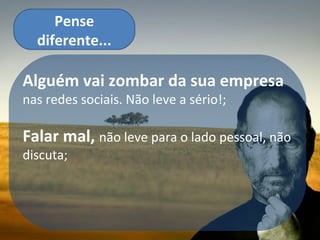 Pense
  diferente...

Alguém vai zombar da sua empresa
nas redes sociais. Não leve a sério!;

Falar mal, não leve para o lado pessoal, não
discuta;
 