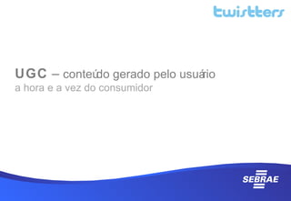 UGC – conteúdo gerado pelo usuário
a hora e a vez do consumidor
 
