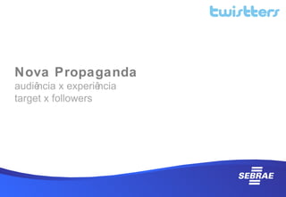 Nova Propaganda
audiência x experiência
target x followers
 