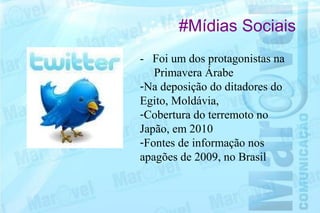 #Mídias Sociais
- Foi um dos protagonistas na
   Primavera Árabe
-Na deposição do ditadores do
Egito, Moldávia,
-Cobertura do terremoto no
Japão, em 2010
-Fontes de informação nos
apagões de 2009, no Brasil
 