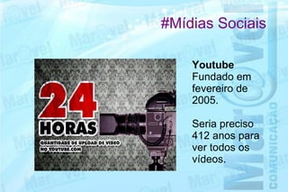 #Mídias Sociais

    Youtube
    Fundado em
    fevereiro de
    2005.

    Seria preciso
    412 anos para
    ver todos os
    vídeos.
 