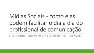 Mídias Sociais - como elas
podem facilitar o dia a dia do
profissional de comunicação
KLEBER PINTO | UNOPAR EM OFF | LONDRINA - PR | 17/07/2013
 