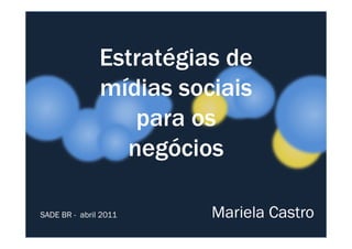 Estratégias de 
mídias sociais 
ppaarraa ooss 
negócios 
SADE BR - abril 2011 Mariela Castro 
 