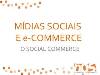 MÍDIAS SOCIAIS
E e-COMMERCE
 O SOCIAL COMMERCE
 