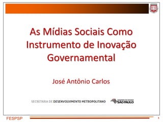 As Mídias Sociais Como
         Instrumento de Inovação
              Governamental

              José Antônio Carlos



                                    1
FESPSP
 