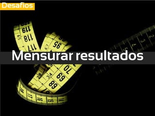 Desafios




  Mensurar resultados
 
