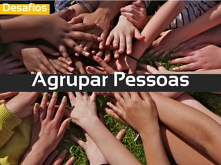 Desafios




     Agrupar Pessoas
 