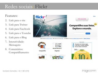 Redes sociais :  Flickr Features: Link para o site Link para Twitter Link para Facebook Link para o Youtube Link para o Blog Interatividade: Mensagens Comentários: Compartilhamento 