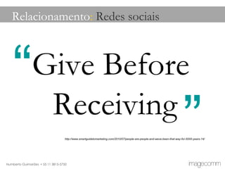 Give Before Receiving Relacionamento :  Redes sociais http://www.smartguidetomarketing.com/2010/07/people-are-people-and-weve-been-that-way-for-5000-years-14/ “ ” 