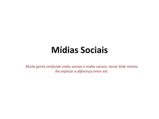 Mídias Sociais
Muita gente confunde redes sociais e mídia sociais, nesse Slide iremos
                 lhe explicar a diferença entre ele:
 