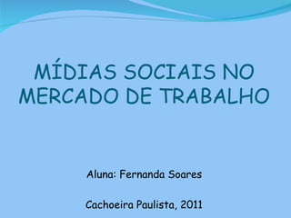MÍDIAS SOCIAIS NO
MERCADO DE TRABALHO


     Aluna: Fernanda Soares

     Cachoeira Paulista, 2011
 