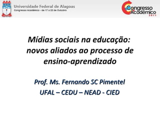 Mídias sociais na educação:  novos aliados ao processo de ensino-aprendizado Prof. Ms. Fernando SC Pimentel UFAL – CEDU – NEAD - CIED 