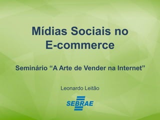 Leonardo Leitão
Mídias Sociais no
E-commerce
Seminário “A Arte de Vender na Internet”
 