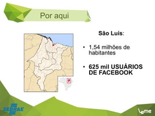 São Luís:
• 1,54 milhões de
habitantes
• 625 mil USUÁRIOS
DE FACEBOOK
Por aqui
 