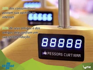 26% dos consumidores
postam sua opinião na
internet.
92% de seus amigos e dos
amigos dele confiam em
sua recomendação.
 