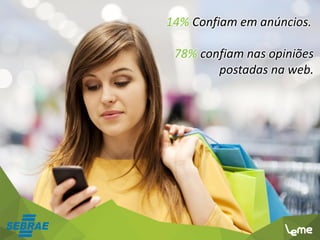 14% Confiam em anúncios.
78% confiam nas opiniões
postadas na web.
 