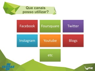 Facebook Foursquare Twitter
Instagram Youtube Blogs
etc
Que canais
posso utilizar?
 