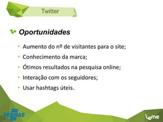 Twitter
Oportunidades
• Aumento do nº de visitantes para o site;
• Conhecimento da marca;
• Ótimos resultados na pesquisa online;
• Interação com os seguidores;
• Usar hashtags úteis.
 