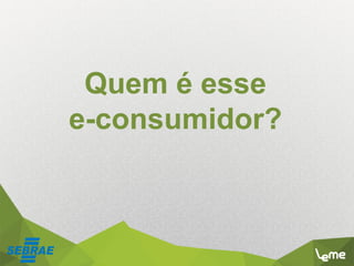 Quem é esse
e-consumidor?
 